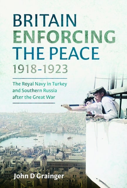 Britain Enforcing the Peace, 1918–1923 - The Royal Navy in Turkey and Southern Russia after the Great War