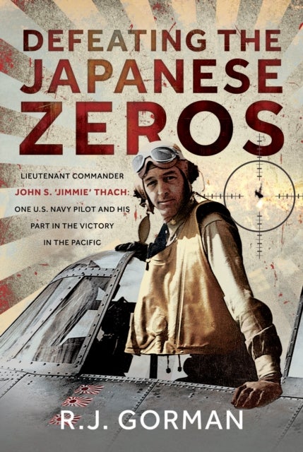 Defeating the Japanese Zeros - Lieutenant Commander John S. ‘Jimmie’ Thach: One U.S. Navy Pilot and his Part in the Victory in the Pacific