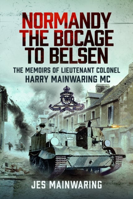Normandy – the Bocage to Belsen - The Memoirs of Lieutenant Colonel Harry Mainwaring MC