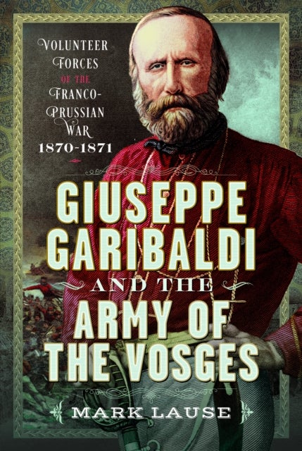 Giuseppe Garibaldi & the Army of the Vosges - Volunteer Forces of the Franco-Prussian War 1870-1871