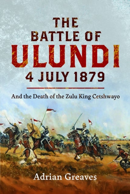 The Battle of Ulundi, 4 July 1879 - and the Death of the Zulu King Cetshwayo