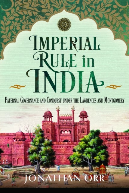 Imperial Rule in India - Paternal Governance and Conquest under the Lawrences and Montgomery