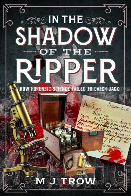 In the Shadow of the Ripper - How Forensic Science Failed to Catch Jack