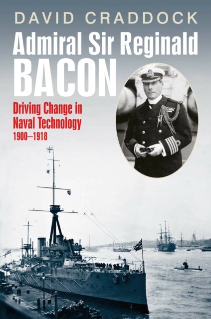 Admiral Sir Reginald Bacon - Driving Change in Naval Technology 1900–1918