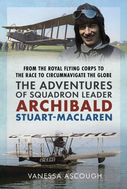 From the Royal Flying Corps to the Race to Circumnavigate the Globe - The Adventures of Squadron Leader Archibald Stuart-MacLaren
