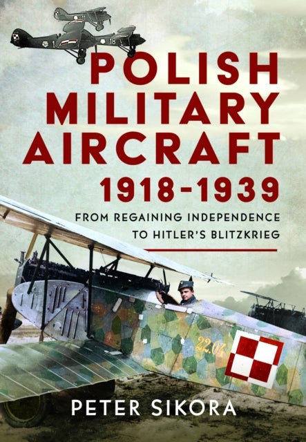 Polish Military Aircraft 1918-1939 - From Regaining Independence to Hitler’s Blitzkrieg