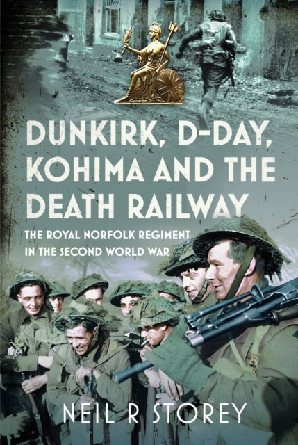 Dunkirk, D-Day, Kohima and The Death Railway - The Royal Norfolk Regiment in the Second World War