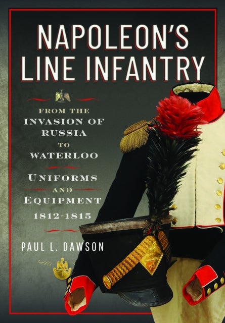 Napoleon’s Line Infantry – From the Invasion of Russia to Waterloo - Uniforms and Equipment