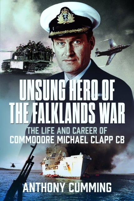 Unsung Hero of the Falklands War - The Life and Career of Commodore Michael Clapp CB