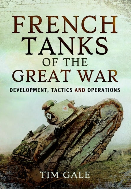 French Tanks of the Great War - Development, Tactics and Operations