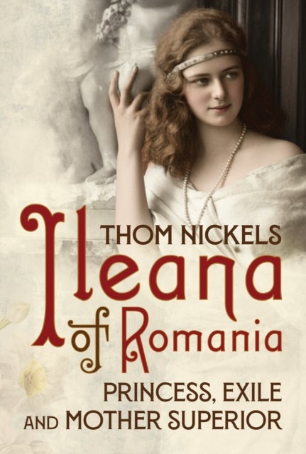 Ileana of Romania - Princess, Exile and Mother Superior