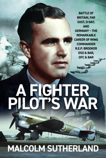 A Fighter Pilot’s War - Battle of Britain, Far East, D-Day, & Germany - The Remarkable Career of Wing Commander R.E.P. Brooker DSO & Bar, DFC & Bar