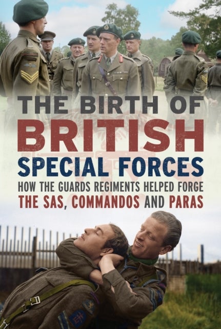 The Birth of British Special Forces - How the Guards Regiments Helped Forge the SAS, Commandos and Paras