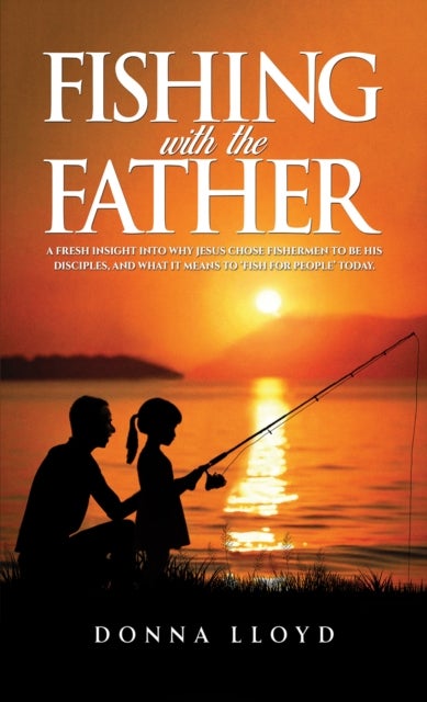 Fishing with the Father - A Fresh Insight into Why Jesus Chose Fishermen to Be His Disciples, and What It Means to ‘Fish for People’