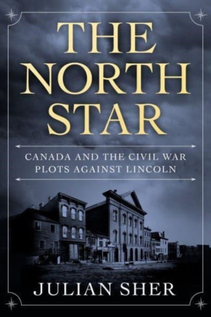 The North Star - Canada and the Civil War Plots Against Lincoln