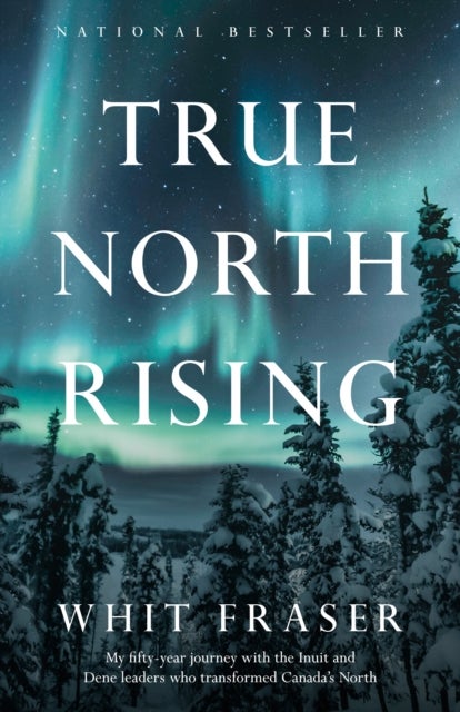True North Rising - My fifty-year journey with the Inuit and Dene leaders who transformed Canada's North