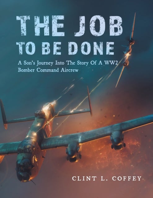 The Job To Be Done - A Son's Journey Into The Story Of A WW2 Bomber Command Aircrew