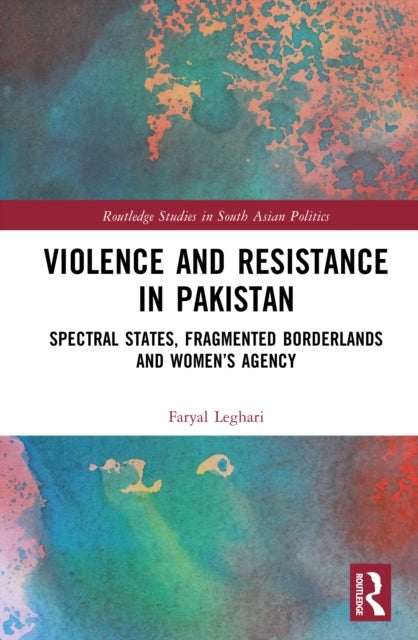 Violence and Resistance in Pakistan - Spectral States, Fragmented Borderlands, and Women’s Agency