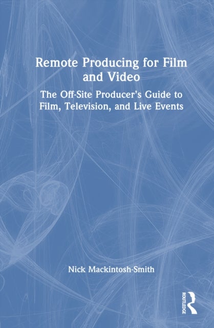 Remote Producing for Film and Video - The Off-Site Producer’s Guide to Film, Television, and Live Events