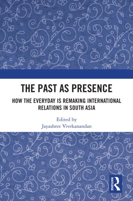 The Past as Presence - How the Everyday is Remaking International Relations in South Asia