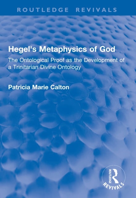 Hegel's Metaphysics of God - The Ontological Proof as the Development of a Trinitarian Divine Ontology