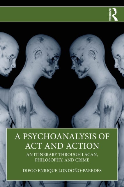 A Psychoanalysis of Act and Action - An Itinerary through Lacan, Philosophy, and Crime