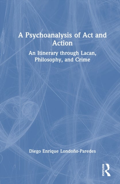 A Psychoanalysis of Act and Action - An Itinerary through Lacan, Philosophy, and Crime