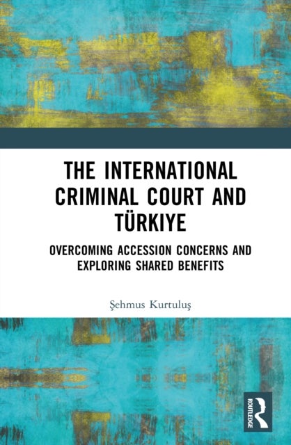 The International Criminal Court and Turkiye - Overcoming Accession Concerns and Exploring Shared Benefits