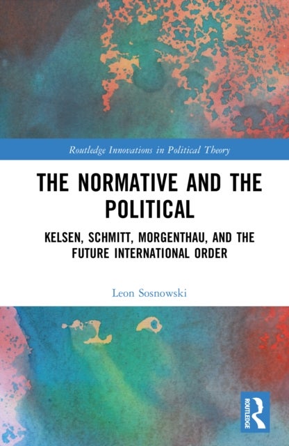The Normative and the Political - Kelsen, Schmitt, Morgenthau, and the Future International Order