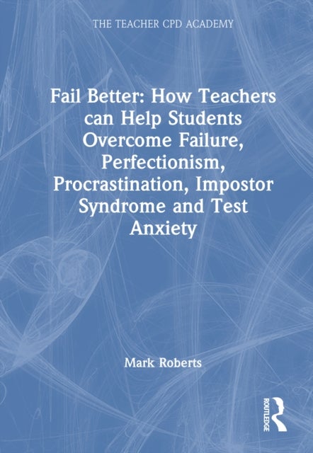 Fail Better: How Teachers Can Help Students Overcome Failure, Perfectionism, Procrastination, Imposter Syndrome and Test Anxiety