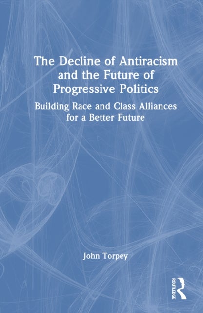 The Decline of Antiracism and the Future of Progressive Politics - Building Race and Class Alliances for a Better Future