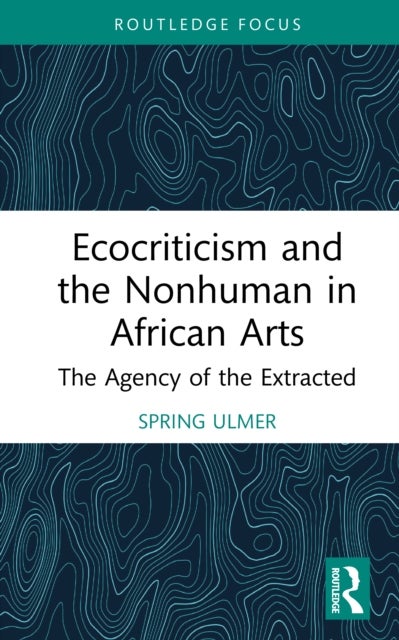 Ecocriticism and the Nonhuman in African Arts - The Agency of the Extracted