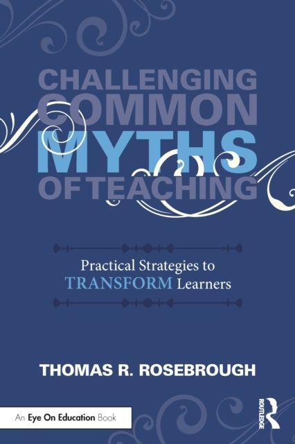 Challenging Common Myths of Teaching - Practical Strategies to Transform Learners