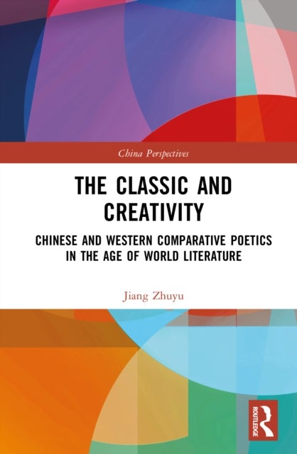 The Classic and Creativity - Chinese and Western Comparative Poetics in the Age of World Literature