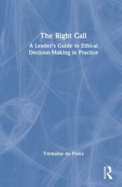 The Right Call - A Leader’s Guide to Ethical Decision-Making in Practice