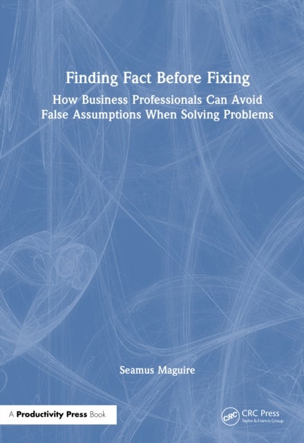 Finding Fact Before Fixing - How Business Professionals Can Avoid False Assumptions When Solving Problems