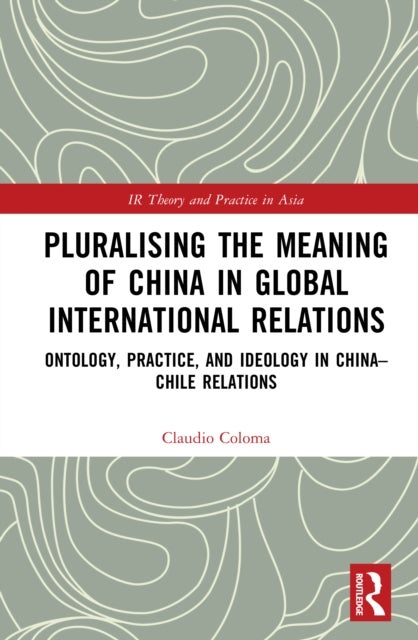 Pluralising the Meaning of China in Global International Relations - Ontology, Practice, and Ideology in China–Chile Relations
