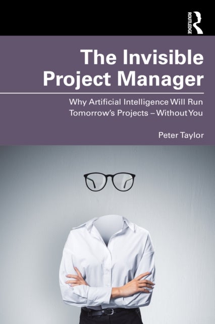 The Invisible Project Manager - Why Artificial Intelligence Will Run Tomorrow’s Projects — Without You