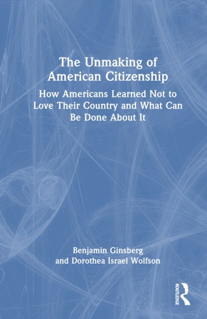 The Unmaking of American Citizenship - How Americans Learned Not to Love Their Country and What Can Be Done About It