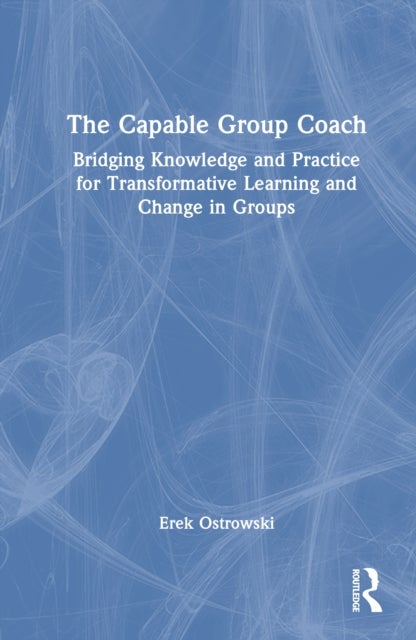 The Capable Group Coach - Bridging Knowledge and Practice for Transformative Learning and Change in Groups