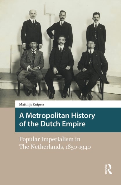 A Metropolitan History of the Dutch Empire - Popular Imperialism in The Netherlands, 1850-1940