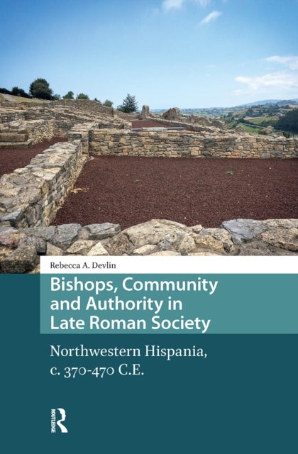 Bishops, Community and Authority in Late Roman Society - Northwestern Hispania, c. 370-470 C.E.