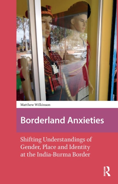Borderland Anxieties - Shifting Understandings of Gender, Place and Identity at the India-Burma Border