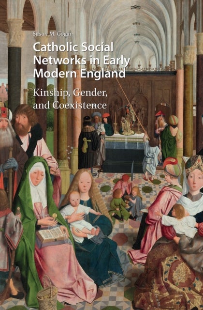 Catholic Social Networks in Early Modern England - Kinship, Gender, and Coexistence