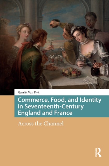 Commerce, Food, and Identity in Seventeenth-Century England and France - Across the Channel