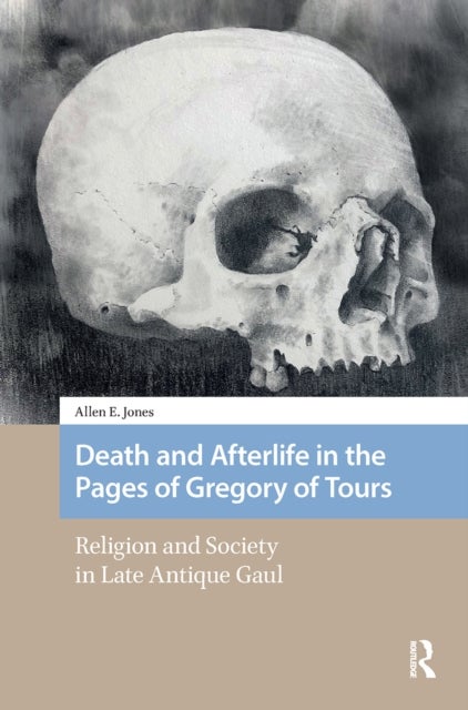 Death and Afterlife in the Pages of Gregory of Tours - Religion and Society in Late Antique Gaul