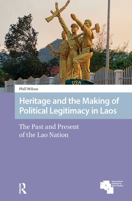 Heritage and the Making of Political Legitimacy in Laos - The Past and Present of the Lao Nation