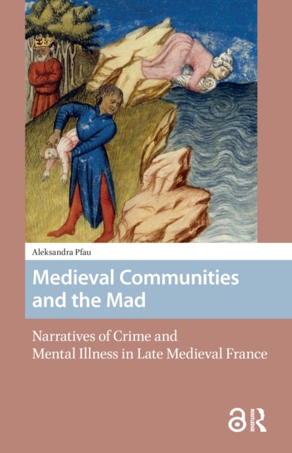 Medieval Communities and the Mad - Narratives of Crime and Mental Illness in Late Medieval France