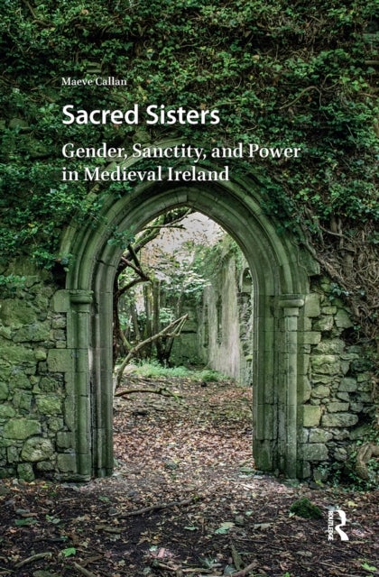 Sacred Sisters - Gender, Sanctity, and Power in Medieval Ireland