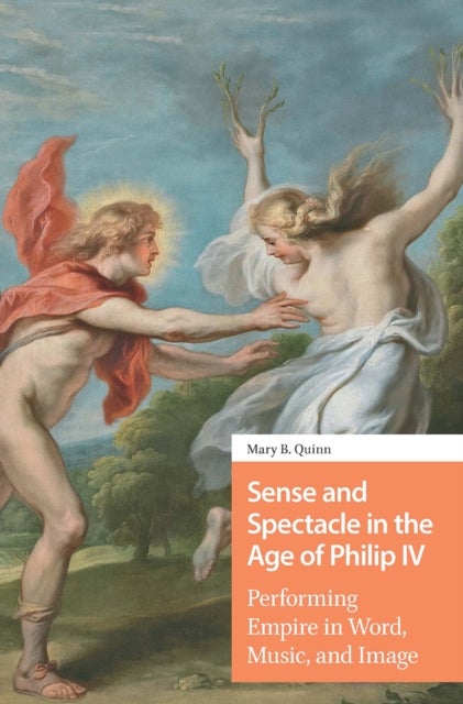 Sense and Spectacle in the Age of Philip IV - Performing Empire in Word, Music, and Image